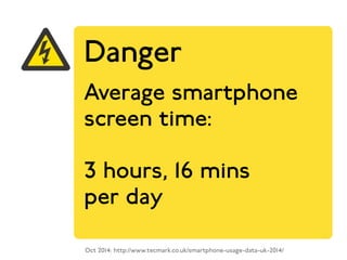Danger 
Average smartphone 
screen time: 
3 hours, 16 mins 
per day 
Oct 2014: http://www.tecmark.co.uk/smartphone-usage-data-uk-2014/ 
 