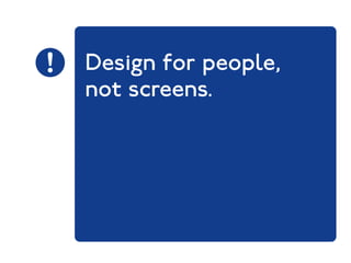 Design for people, 
not screens. 
 