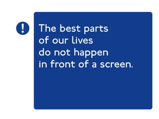 The best parts 
of our lives 
do not happen 
in front of a screen. 
 