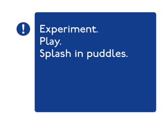 Experiment. 
Play. 
Splash in puddles. 
 