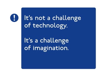 It’s not a challenge 
of technology. 
It’s a challenge 
of imagination. 
 