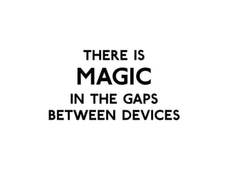 There is 
magic 
in the gaps 
between devices 
 