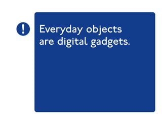 Everyday objects 
are digital gadgets. 
 