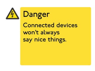 Danger 
Connected devices 
won’t always 
say nice things. 
 