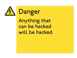 Danger 
Anything that 
can be hacked 
will be hacked. 
 