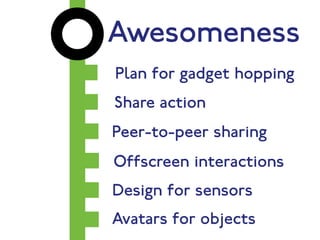 Awesomeness 
Plan for gadget hopping 
Share action 
Peer-to-peer sharing 
Offscreen interactions 
Design for sensors 
Avatars for objects 
 