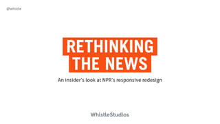 @whistle
RETHINKING  
THE NEWS
An insider’s look at NPR’s responsive redesign
 
