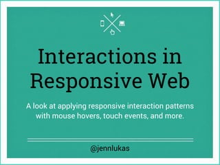 Interactions in
Responsive Web
A look at applying responsive interaction patterns
with mouse hovers, touch events, and more.
@jennlukas
 