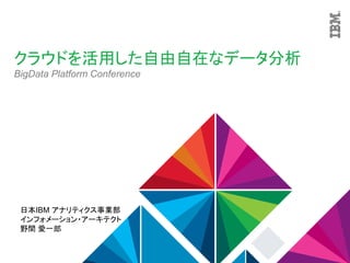 クラウドを活用した自由自在なデータ分析
BigData Platform Conference
日本IBM アナリティクス事業部
インフォメーション・アーキテクト
野間 愛一郎
 