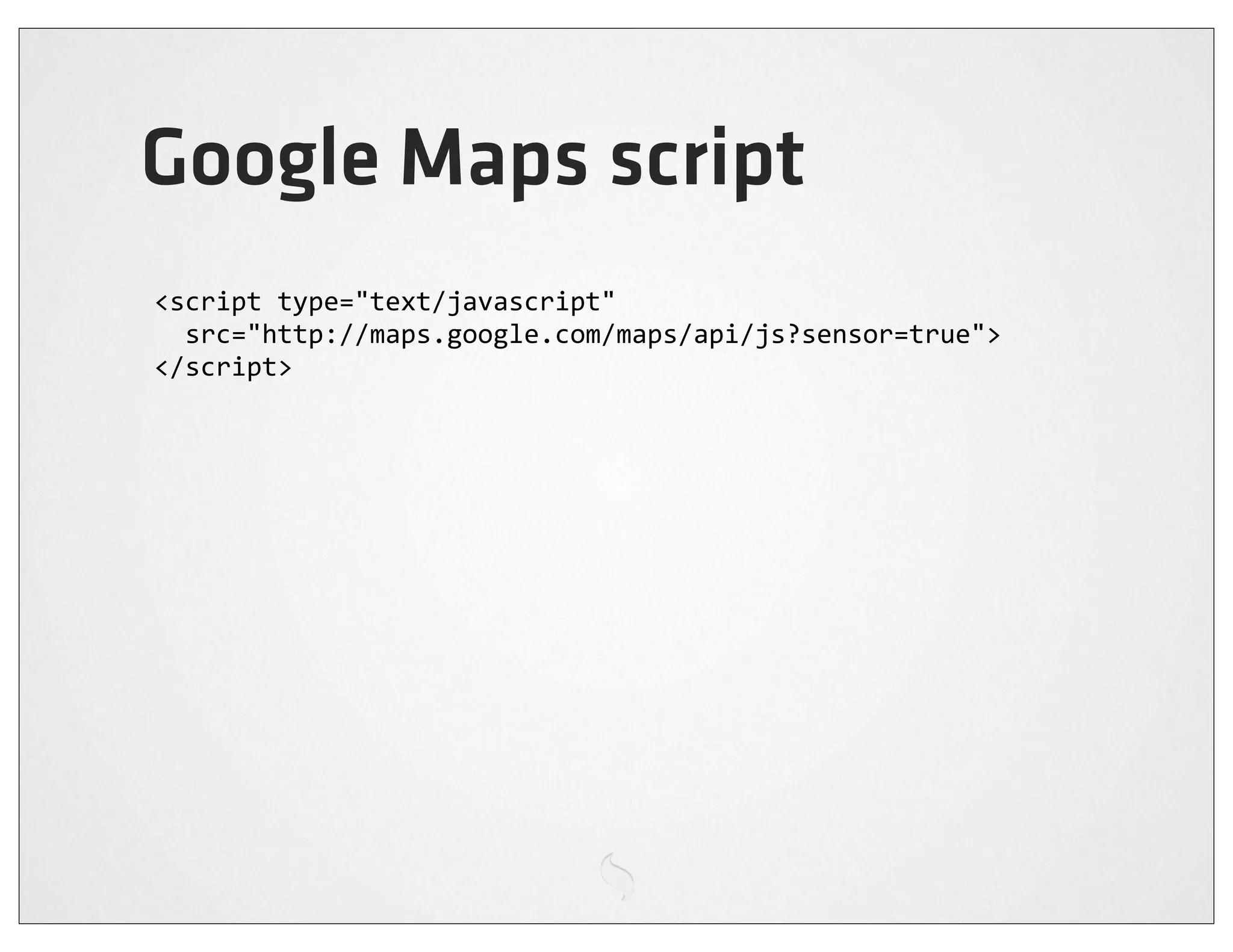 Google Maps script
<script	
  type="text/javascript"
	
  	
  src="http://maps.google.com/maps/api/js?sensor=true">
</script>
 