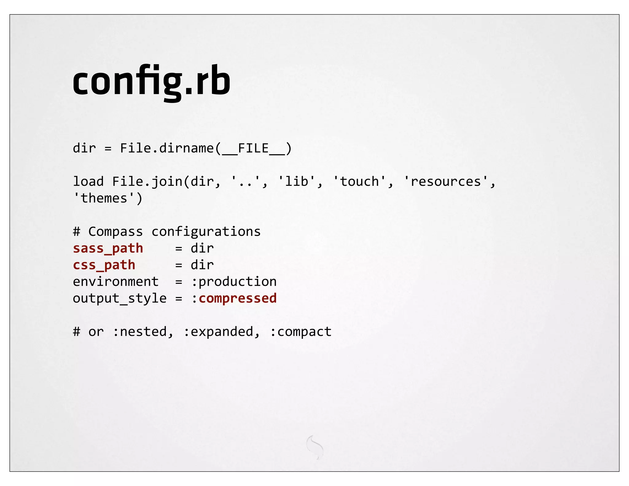 conﬁg.rb
dir	
  =	
  File.dirname(__FILE__)

load	
  File.join(dir,	
  '..',	
  'lib',	
  'touch',	
  'resources',	
  
'themes')

#	
  Compass	
  configurations
sass_path	
  	
  	
  	
  =	
  dir
css_path	
  	
  	
  	
  	
  =	
  dir
environment	
  	
  =	
  :production
output_style	
  =	
  :compressed

#	
  or	
  :nested,	
  :expanded,	
  :compact
 