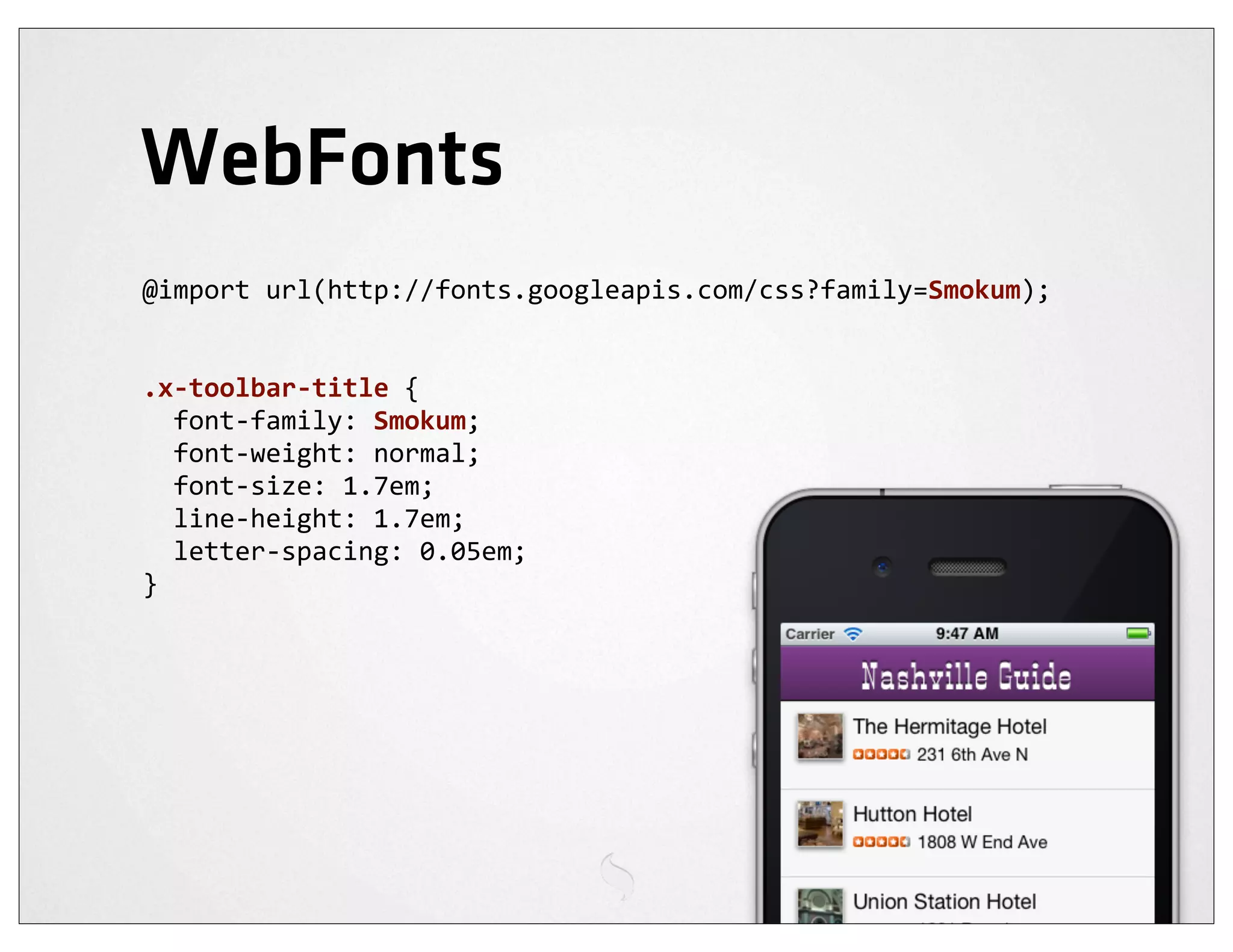 WebFonts
@import	
  url(http://fonts.googleapis.com/css?family=Smokum);


.x-­‐toolbar-­‐title	
  {
	
  	
  font-­‐family:	
  Smokum;
	
  	
  font-­‐weight:	
  normal;
	
  	
  font-­‐size:	
  1.7em;
	
  	
  line-­‐height:	
  1.7em;
	
  	
  letter-­‐spacing:	
  0.05em;
}
 