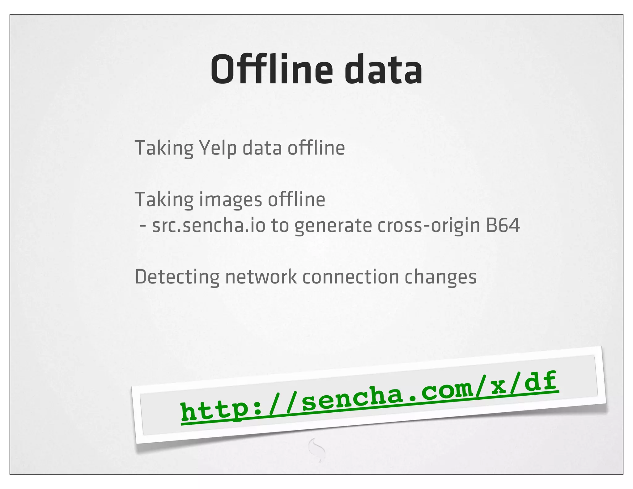 O ine data
Taking Yelp data o ine

Taking images o ine
- src.sencha.io to generate cross-origin B64

Detecting network connection changes




                 /sencha.c om/x/df
     http:/
 