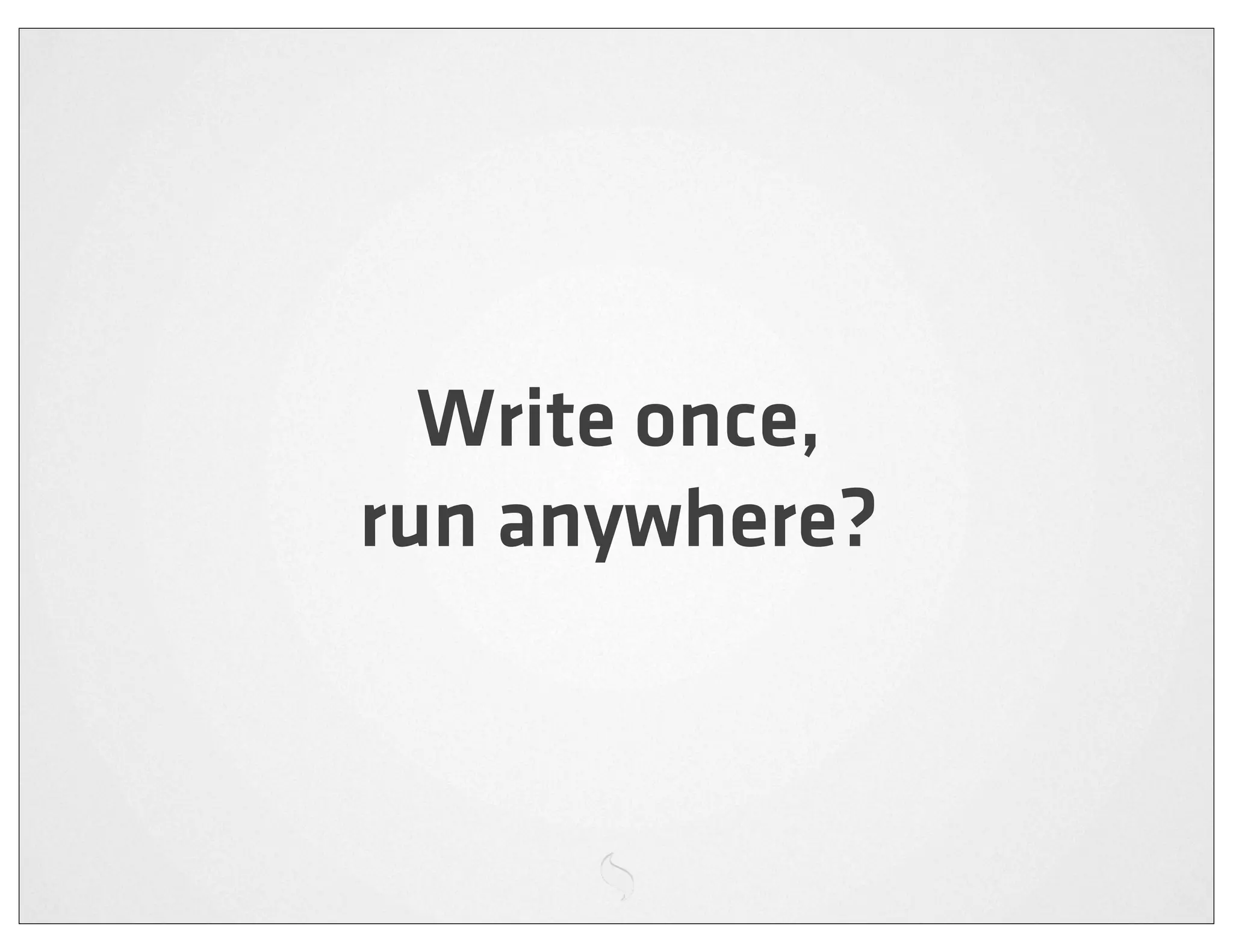 Write once,
run anywhere?
 