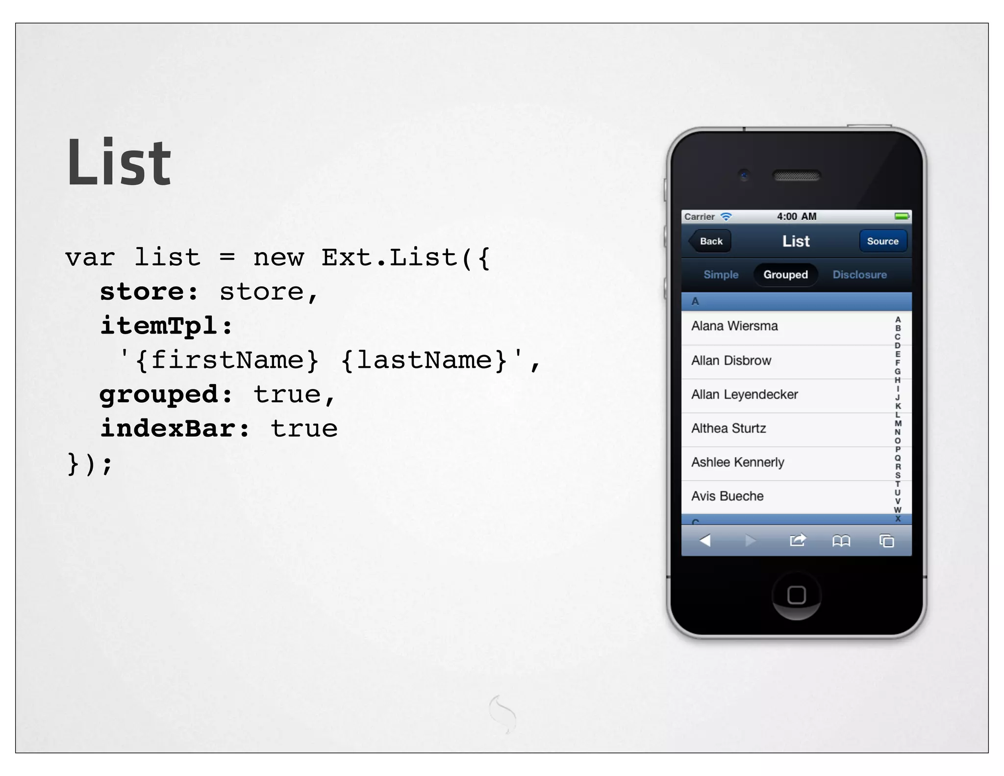 List
var list = new Ext.List({
  store: store,
  itemTpl:
    '{firstName} {lastName}',
  grouped: true,
  indexBar: true
});
 