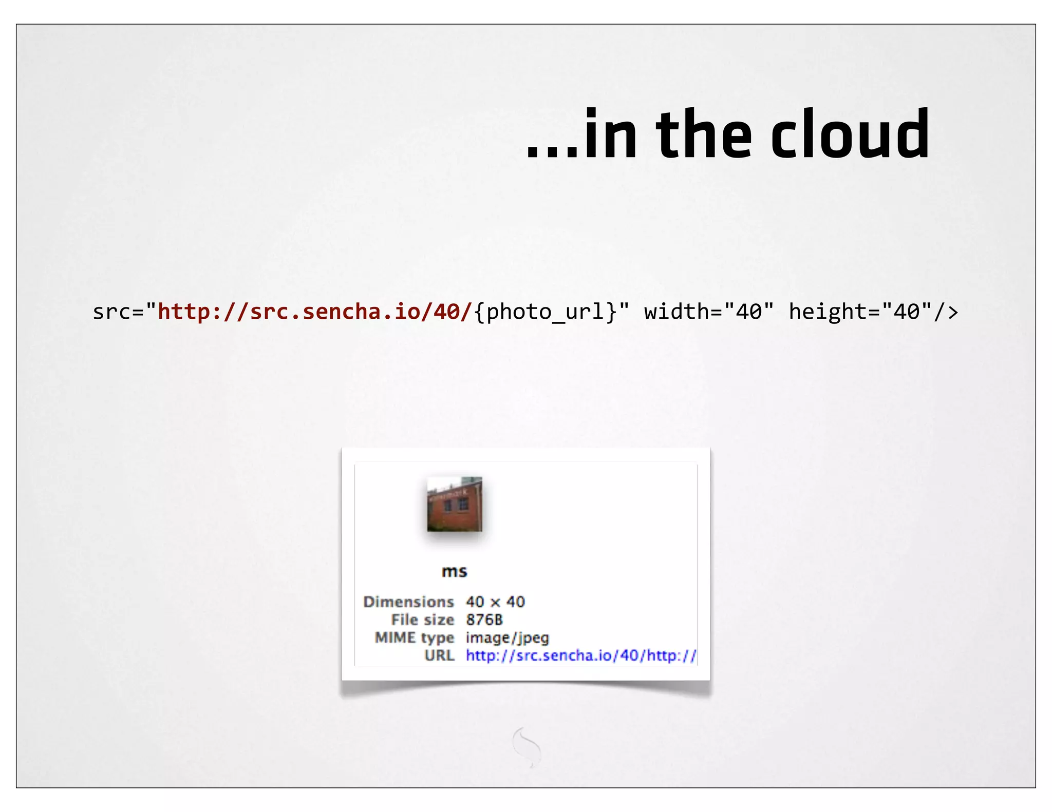 ...in the cloud

src="http://src.sencha.io/40/{photo_url}"	
  width="40"	
  height="40"/>
 