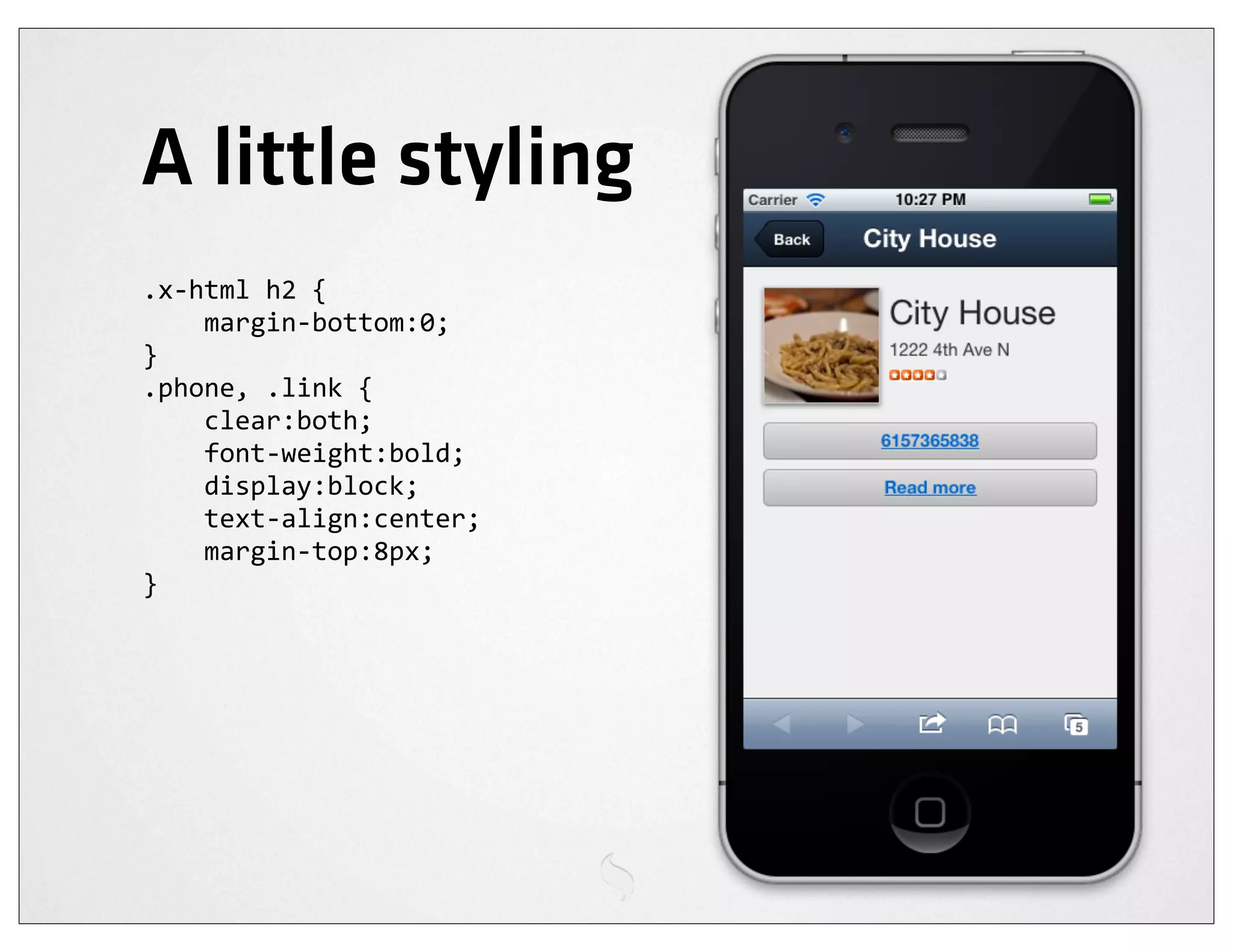 A little styling
.x-­‐html	
  h2	
  {
	
  	
  	
  	
  margin-­‐bottom:0;
}
.phone,	
  .link	
  {
	
  	
  	
  	
  clear:both;
	
  	
  	
  	
  font-­‐weight:bold;
	
  	
  	
  	
  display:block;
	
  	
  	
  	
  text-­‐align:center;
	
  	
  	
  	
  margin-­‐top:8px;
}
 