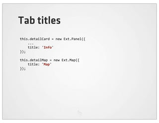 Tab titles
this.detailCard	
  =	
  new	
  Ext.Panel({
	
  	
  	
  	
  ...
	
  	
  	
  	
  title:	
  'Info'
});

this.detailMap	
  =	
  new	
  Ext.Map({
	
  	
  	
  	
  title:	
  'Map'
});
 