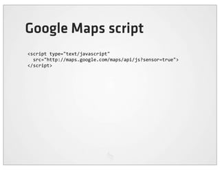 Google Maps script
<script	
  type="text/javascript"
	
  	
  src="http://maps.google.com/maps/api/js?sensor=true">
</script>
 