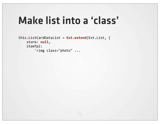 Make list into a ‘class’
this.ListCardDataList	
  =	
  Ext.extend(Ext.List,	
  {
	
  	
  	
  	
  store:	
  null,
	
  	
  	
  	
  itemTpl:
	
  	
  	
  	
  	
  	
  	
  	
  '<img	
  class="photo"	
  ...
 