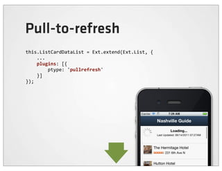 Pull-to-refresh
this.ListCardDataList	
  =	
  Ext.extend(Ext.List,	
  {
	
  	
  	
  	
  ...
	
  	
  	
  	
  plugins:	
  [{
	
  	
  	
  	
  	
  	
  	
  	
  ptype:	
  'pullrefresh'
	
  	
  	
  	
  }]
});
 