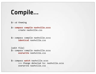 Compile...
$>	
  cd	
  theming

$>	
  compass	
  compile	
  nashville.scss
	
  	
  	
  	
  	
  	
  create	
  nashville.css


$>	
  compass	
  compile	
  nashville.scss
	
  	
  	
  	
  	
  	
  identical	
  nashville.css


[edit	
  file]
$>	
  compass	
  compile	
  nashville.scss
	
  	
  	
  	
  	
  	
  overwrite	
  nashville.css


$>	
  compass	
  watch	
  nashville.scss
	
  	
  	
  	
  	
  	
  >>>	
  Change	
  detected	
  to:	
  nashville.scss
	
  	
  	
  	
  	
  	
  overwrite	
  nashville.css
 