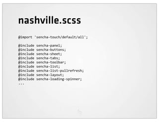 nashville.scss
@import	
  'sencha-­‐touch/default/all';

@include	
  sencha-­‐panel;
@include	
  sencha-­‐buttons;
@include	
  sencha-­‐sheet;
@include	
  sencha-­‐tabs;
@include	
  sencha-­‐toolbar;
@include	
  sencha-­‐list;
@include	
  sencha-­‐list-­‐pullrefresh;
@include	
  sencha-­‐layout;
@include	
  sencha-­‐loading-­‐spinner;
...
 