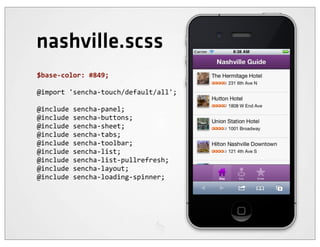 nashville.scss
$base-­‐color:	
  #849;

@import	
  'sencha-­‐touch/default/all';

@include	
  sencha-­‐panel;
@include	
  sencha-­‐buttons;
@include	
  sencha-­‐sheet;
@include	
  sencha-­‐tabs;
@include	
  sencha-­‐toolbar;
@include	
  sencha-­‐list;
@include	
  sencha-­‐list-­‐pullrefresh;
@include	
  sencha-­‐layout;
@include	
  sencha-­‐loading-­‐spinner;
 