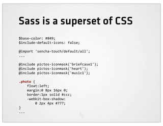 Sass is a superset of CSS
$base-­‐color:	
  #849;
$include-­‐default-­‐icons:	
  false;

@import	
  'sencha-­‐touch/default/all';
...

@include	
  pictos-­‐iconmask('briefcase1');
@include	
  pictos-­‐iconmask('heart');
@include	
  pictos-­‐iconmask('music1');

.photo	
  {
	
  	
  	
  	
  float:left;
	
  	
  	
  	
  margin:0	
  8px	
  16px	
  0;
	
  	
  	
  	
  border:1px	
  solid	
  #ccc;
	
  	
  	
  	
  -­‐webkit-­‐box-­‐shadow:
	
  	
  	
  	
  	
  	
  	
  	
  0	
  2px	
  4px	
  #777;
}
...
 