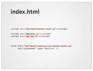index.html

<script	
  src="lib/touch/sencha-­‐touch.js"></script>

<script	
  src="app/yelp.js"></script>
<script	
  src="app/app.js"></script>



<link	
  href="lib/touch/resources/css/sencha-­‐touch.css"	
  
	
  	
  	
  	
  	
  	
  rel="stylesheet"	
  type="text/css"	
  />
 