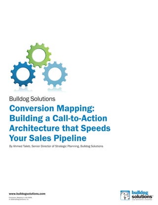 Bulldog Solutions
Conversion Mapping:
Building a Call-to-Action
Architecture that Speeds
Your Sales Pipeline
By Ahmed Taleb, Senior Director of Strategic Planning, Bulldog Solutions




www.bulldogsolutions.com
Conversion_Mapping v1 (05/2009)
© 2009 Bulldog Solutions, Inc.
 