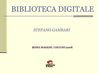   BIBLIOTECA DIGITALE STEFANO GAMBARI   ROMA MAGGIO / GIUGNO 2008   