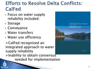  Focus on water supply
reliability included:
 Storage
 Conveyance
 Water transfers
 Water use efficiency
CalFed recognized an
integrated approach to water
supply reliability
Inability to obtain consensus
needed for implementation
13
 