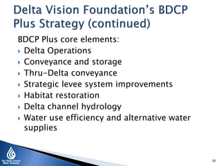 BDCP Plus core elements:
 Delta Operations
 Conveyance and storage
 Thru-Delta conveyance
 Strategic levee system improvements
 Habitat restoration
 Delta channel hydrology
 Water use efficiency and alternative water
supplies
38
 