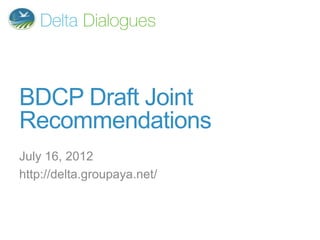 BDCP Draft Joint
Recommendations
July 16, 2012
http://delta.groupaya.net/
 