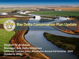 Stephen N. Arakawa
Manager, Bay Delta Initiatives
California Contract Cities Association Annual Fall Seminar 2012
October 6, 2012
 
