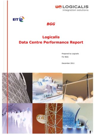 BGG


           Logicalis
Data Centre Performance Report


                    Prepared by Logicalis

                    For BGG



                    December 2011
 