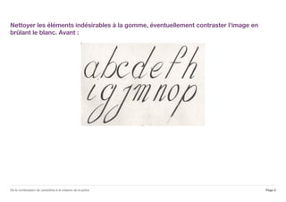Nettoyer les éléments indésirables à la gomme, éventuellement contraster l'image en
brûlant le blanc. Avant :
Page 2De la numérisation de caractères à la création de la police
 
