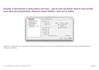 Ensuite, il faut donner à cette police son nom - pas le nom du fichier mais le nom qu'elle
aura dans les programmes, depuis le menu FIchier > Info sur la police :
Cliquer sur "Créer des noms" permet de remplir automatiquement ce qu'il faut, il reste à spécifier la graisse, la chasse et le style (regular ou
italique par exemple)
Page 35De la numérisation de caractères à la création de la police
 