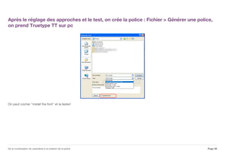 Après le réglage des approches et le test, on crée la police : Fichier > Générer une police,
on prend Truetype TT sur pc
On peut cocher "install the font" et la tester!
Page 36De la numérisation de caractères à la création de la police
 