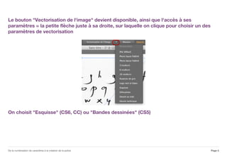 Le bouton "Vectorisation de l'image" devient disponible, ainsi que l'accès à ses
paramètres = la petite flèche juste à sa droite, sur laquelle on clique pour choisir un des
paramètres de vectorisation
On choisit "Esquisse" (CS6, CC) ou "Bandes dessinées" (CS5)
Page 5De la numérisation de caractères à la création de la police
 