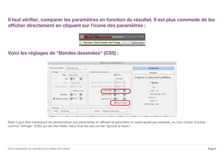 Il faut vérifier, comparer les paramètres en fonction du résultat. Il est plus commode de les
afficher directement en cliquant sur l'icone des paramètres :
Voici les réglages de "Bandes dessinées" (CS5) :
Mais il peut être intéressant de personnaliser ces paramètres en affinant le paramètre du tracé ajusté par exemple, ou d'en choisir d'autres
comme "lettrage" (CS5) qui est très fidèle. Dans tous les cas cocher "Ignorer le blanc".
Page 6De la numérisation de caractères à la création de la police
 