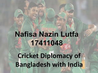 Nafisa Nazin Lutfa
17411048
Cricket Diplomacy of
Bangladesh with India
 