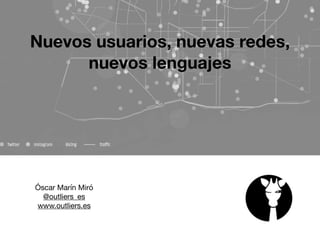 Óscar Marín Miró

@outliers_es

www.outliers.es

Nuevos usuarios, nuevas redes,
nuevos lenguajes
 