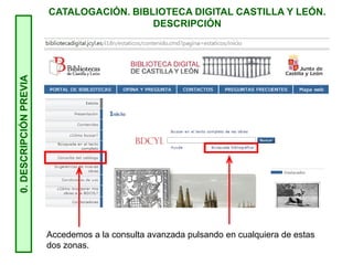 Accedemos a la consulta avanzada pulsando en cualquiera de estas
dos zonas.
CATALOGACIÓN. BIBLIOTECA DIGITAL CASTILLA Y LEÓN.
DESCRIPCIÓN0.DESCRIPCIÓNPREVIA