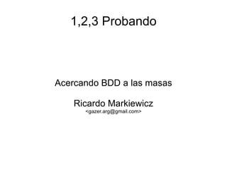1,2,3 Probando Acercando BDD a las masas Ricardo Markiewicz <gazer.arg@gmail.com> 