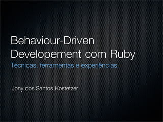 Behaviour-Driven
Developement com Ruby
Técnicas, ferramentas e experiências.


Jony dos Santos Kostetzer
 