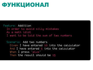 ФУНКЦИОНАЛ


Feature: Addition
  In order to avoid silly mistakes
  As a math idiot
  I want to be told the sum of two numbers

  Scenario: Add two numbers
    Given I have entered 10 into the calculator
    And I have entered 5 into the calculator
    When I press ‘plus’
    Then the result should be 15
 
