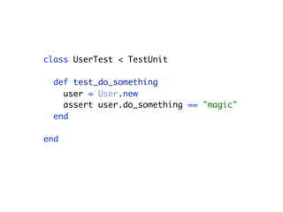 class UserTest < TestUnit
def test_do_something
user = User.new
assert user.do_something == "magic"
end
end
 