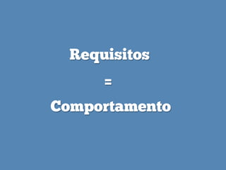 Requisitos
Comportamento
=
 